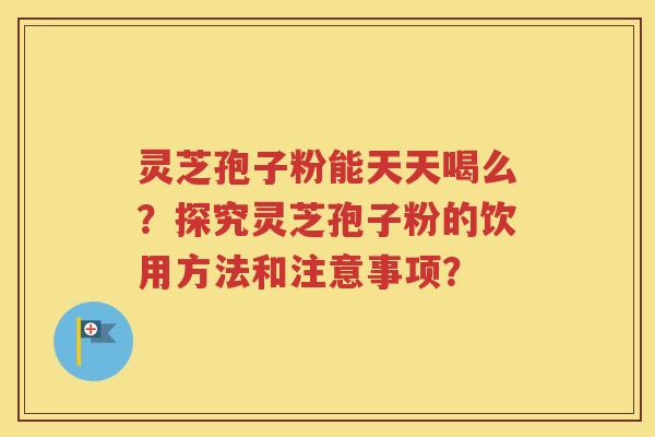 灵芝孢子粉能天天喝么？探究灵芝孢子粉的饮用方法和注意事项？
