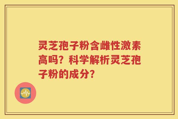 灵芝孢子粉含雌性激素高吗？科学解析灵芝孢子粉的成分？