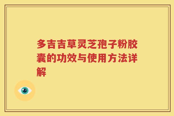多吉吉草灵芝孢子粉胶囊的功效与使用方法详解