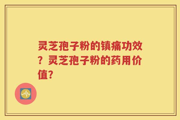 灵芝孢子粉的镇痛功效？灵芝孢子粉的药用价值？