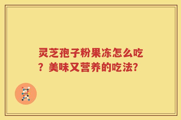灵芝孢子粉果冻怎么吃？美味又营养的吃法？