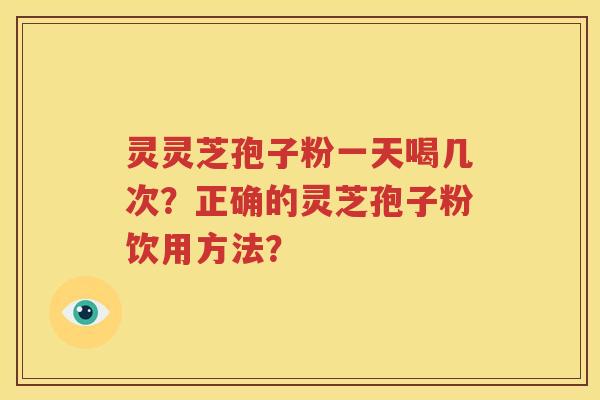 灵灵芝孢子粉一天喝几次？正确的灵芝孢子粉饮用方法？