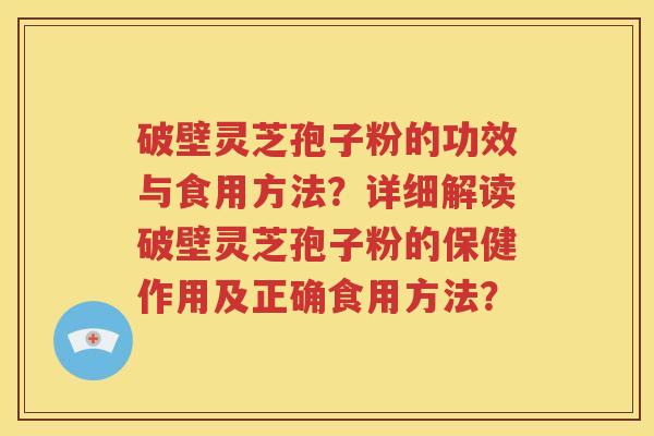 破壁灵芝孢子粉的功效与食用方法？详细解读破壁灵芝孢子粉的保健作用及正确食用方法？
