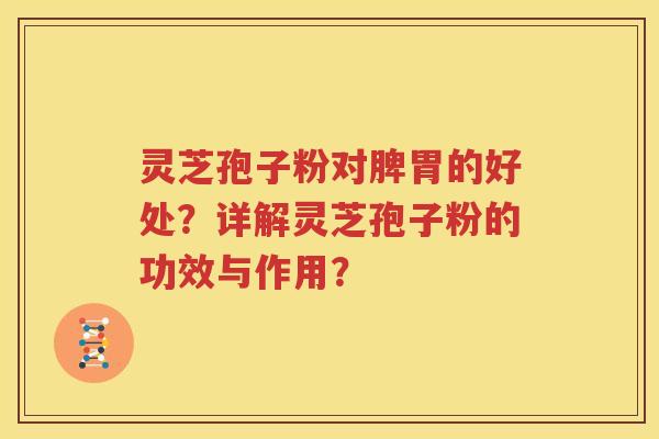 灵芝孢子粉对脾胃的好处？详解灵芝孢子粉的功效与作用？