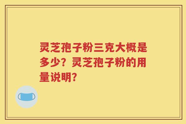 灵芝孢子粉三克大概是多少？灵芝孢子粉的用量说明？