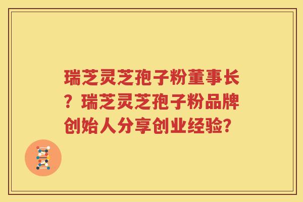 瑞芝灵芝孢子粉董事长？瑞芝灵芝孢子粉品牌创始人分享创业经验？