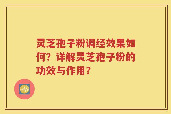 灵芝孢子粉调经效果如何？详解灵芝孢子粉的功效与作用？