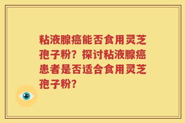 粘液腺癌能否食用灵芝孢子粉？探讨粘液腺癌患者是否适合食用灵芝孢子粉？