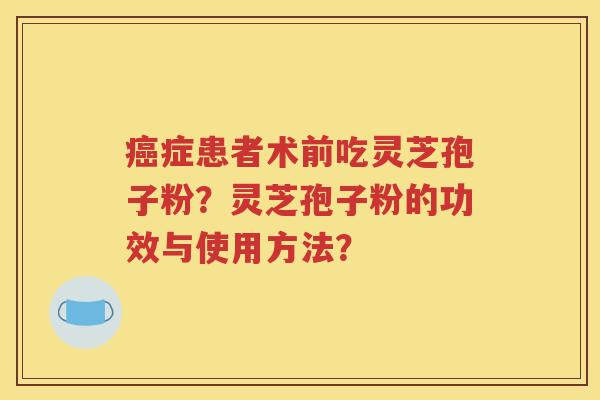 癌症患者术前吃灵芝孢子粉？灵芝孢子粉的功效与使用方法？