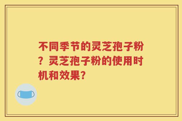 不同季节的灵芝孢子粉？灵芝孢子粉的使用时机和效果？