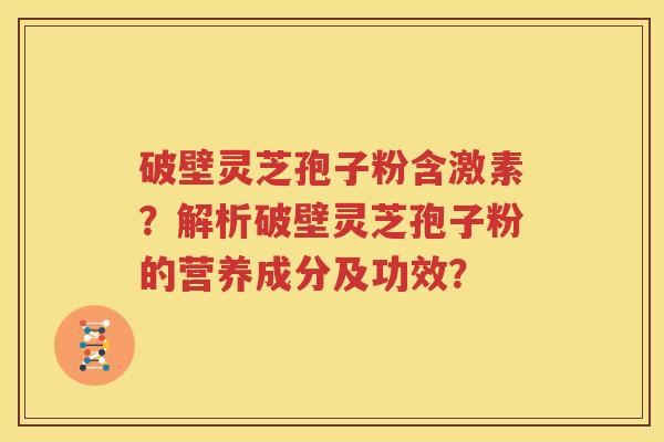 破壁灵芝孢子粉含激素？解析破壁灵芝孢子粉的营养成分及功效？