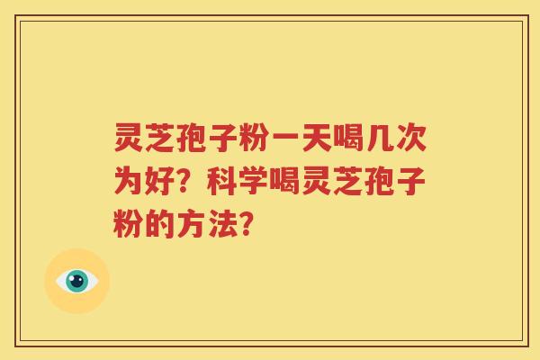 灵芝孢子粉一天喝几次为好？科学喝灵芝孢子粉的方法？