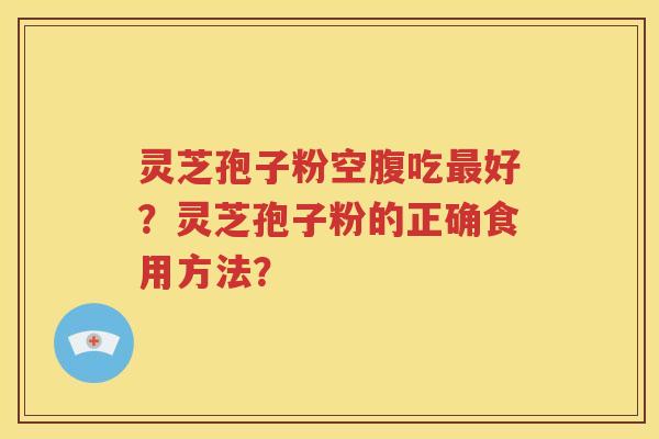 灵芝孢子粉空腹吃最好？灵芝孢子粉的正确食用方法？