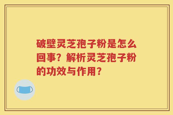 破壁灵芝孢子粉是怎么回事？解析灵芝孢子粉的功效与作用？