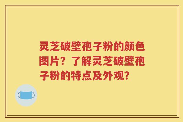 灵芝破壁孢子粉的颜色图片？了解灵芝破壁孢子粉的特点及外观？