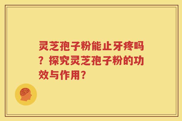 灵芝孢子粉能止牙疼吗？探究灵芝孢子粉的功效与作用？