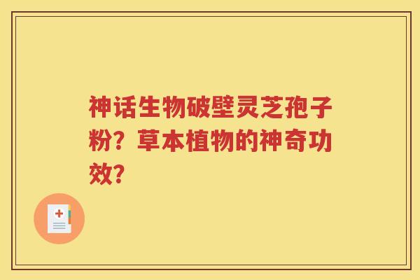 神话生物破壁灵芝孢子粉？草本植物的神奇功效？