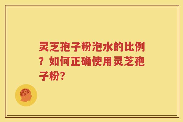 灵芝孢子粉泡水的比例？如何正确使用灵芝孢子粉？