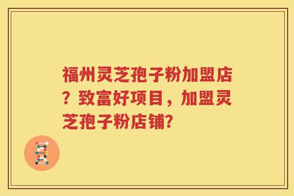 福州灵芝孢子粉加盟店？致富好项目，加盟灵芝孢子粉店铺？