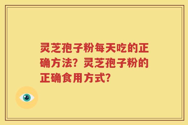 灵芝孢子粉每天吃的正确方法？灵芝孢子粉的正确食用方式？