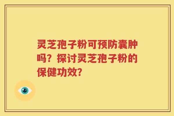 灵芝孢子粉可预防囊肿吗？探讨灵芝孢子粉的保健功效？