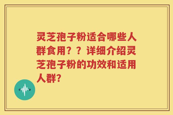 灵芝孢子粉适合哪些人群食用？？详细介绍灵芝孢子粉的功效和适用人群？