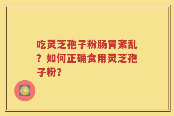 吃灵芝孢子粉肠胃紊乱？如何正确食用灵芝孢子粉？