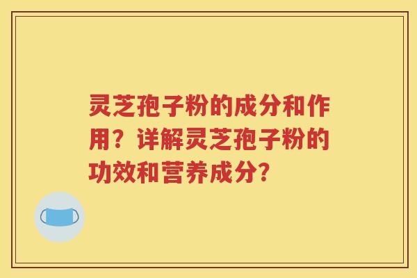 灵芝孢子粉的成分和作用？详解灵芝孢子粉的功效和营养成分？