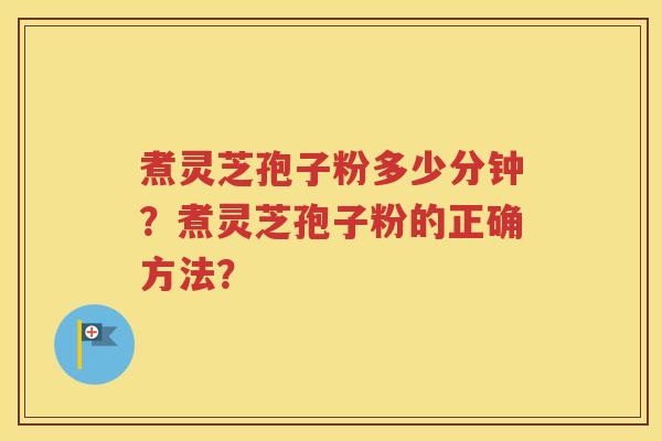 煮灵芝孢子粉多少分钟？煮灵芝孢子粉的正确方法？