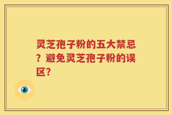 灵芝孢子粉的五大禁忌？避免灵芝孢子粉的误区？