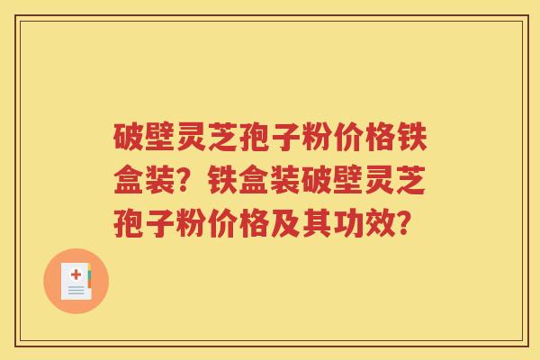 破壁灵芝孢子粉价格铁盒装？铁盒装破壁灵芝孢子粉价格及其功效？