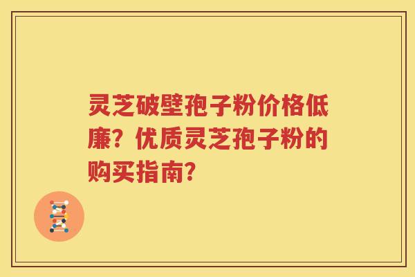 灵芝破壁孢子粉价格低廉？优质灵芝孢子粉的购买指南？