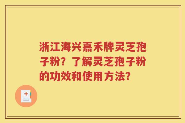 浙江海兴嘉禾牌灵芝孢子粉？了解灵芝孢子粉的功效和使用方法？