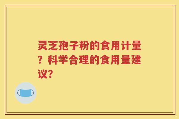 灵芝孢子粉的食用计量？科学合理的食用量建议？