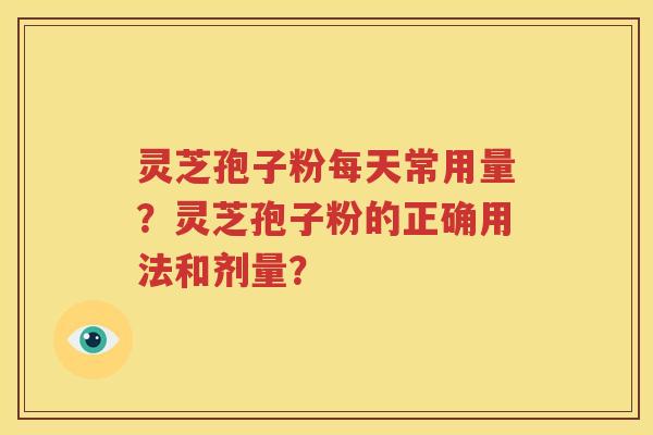 灵芝孢子粉每天常用量？灵芝孢子粉的正确用法和剂量？