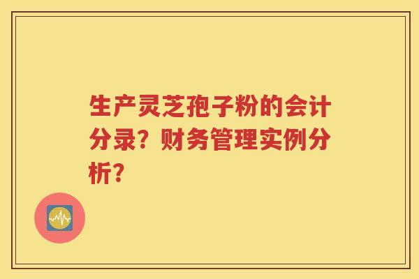 生产灵芝孢子粉的会计分录？财务管理实例分析？