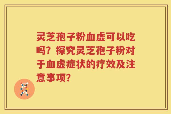 灵芝孢子粉血虚可以吃吗？探究灵芝孢子粉对于血虚症状的疗效及注意事项？