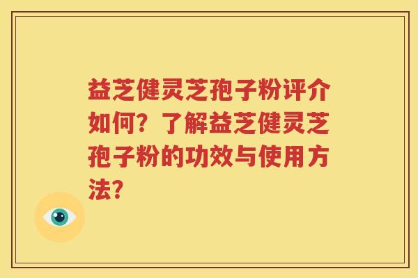 益芝健灵芝孢子粉评介如何？了解益芝健灵芝孢子粉的功效与使用方法？