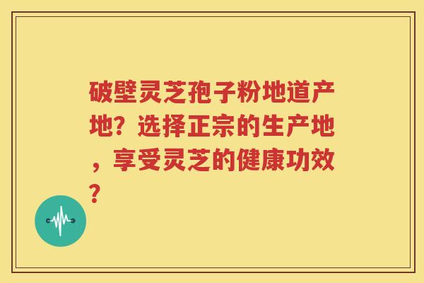 破壁灵芝孢子粉地道产地？选择正宗的生产地，享受灵芝的健康功效？