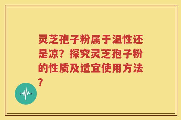 灵芝孢子粉属于温性还是凉？探究灵芝孢子粉的性质及适宜使用方法？