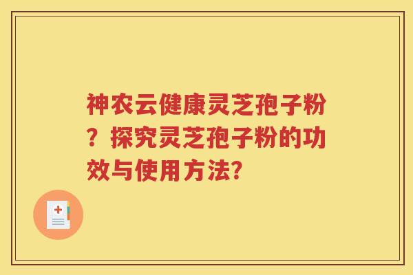 神农云健康灵芝孢子粉？探究灵芝孢子粉的功效与使用方法？