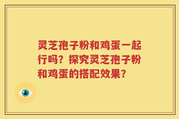 灵芝孢子粉和鸡蛋一起行吗？探究灵芝孢子粉和鸡蛋的搭配效果？