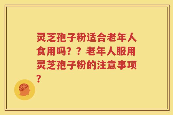 灵芝孢子粉适合老年人食用吗？？老年人服用灵芝孢子粉的注意事项？