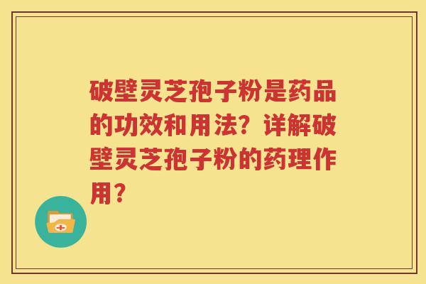 破壁灵芝孢子粉是药品的功效和用法？详解破壁灵芝孢子粉的药理作用？