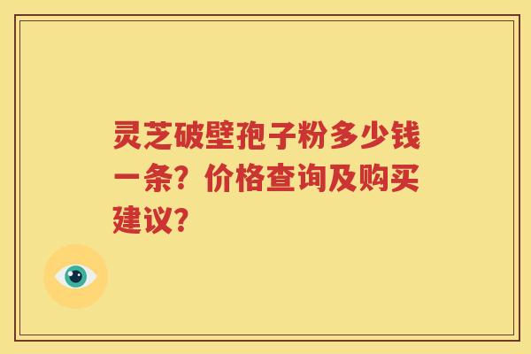 灵芝破壁孢子粉多少钱一条？价格查询及购买建议？