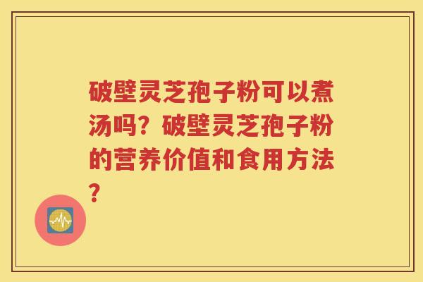 破壁灵芝孢子粉可以煮汤吗？破壁灵芝孢子粉的营养价值和食用方法？