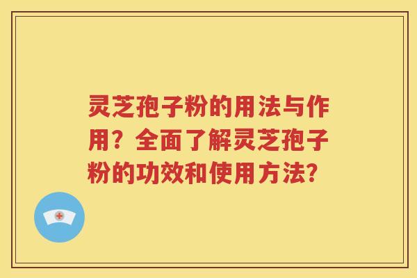 灵芝孢子粉的用法与作用？全面了解灵芝孢子粉的功效和使用方法？