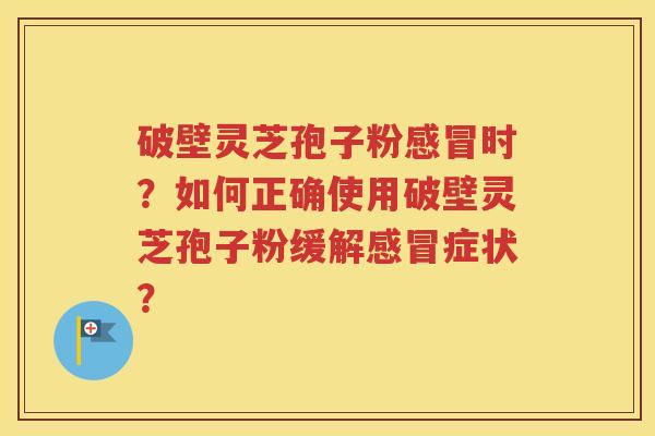 破壁灵芝孢子粉感冒时？如何正确使用破壁灵芝孢子粉缓解感冒症状？