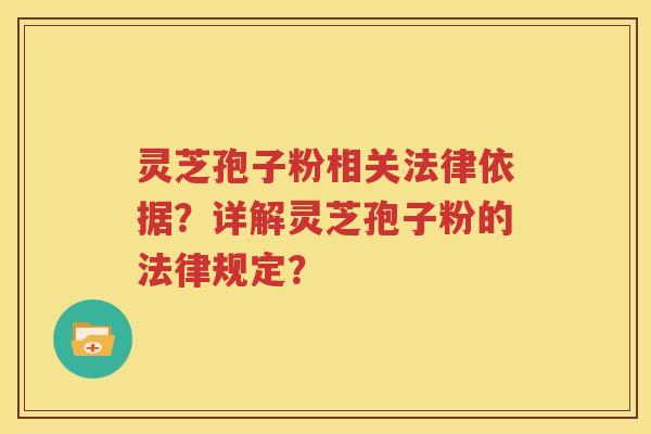 灵芝孢子粉相关法律依据？详解灵芝孢子粉的法律规定？