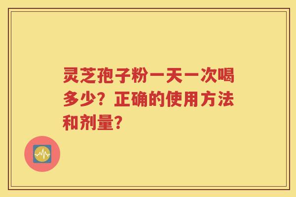 灵芝孢子粉一天一次喝多少？正确的使用方法和剂量？